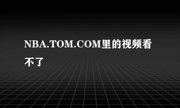 NBA.TOM.COM里的视频看不了