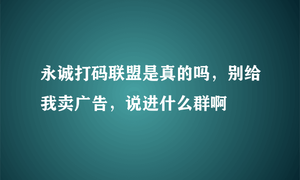 永诚打码联盟是真的吗，别给我卖广告，说进什么群啊