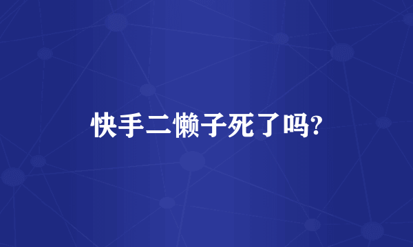 快手二懒子死了吗?
