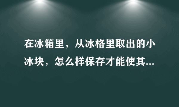 在冰箱里，从冰格里取出的小冰块，怎么样保存才能使其分离，一个个完整的小冰块，不粘连在一起！