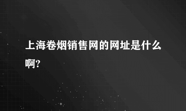上海卷烟销售网的网址是什么啊?