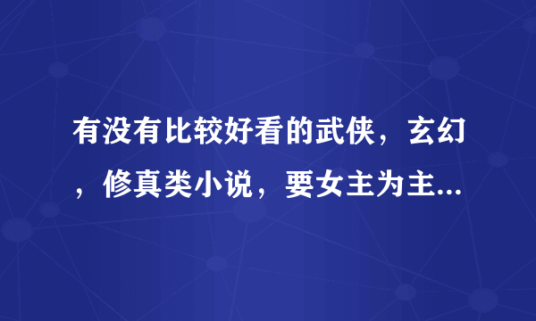 有没有比较好看的武侠，玄幻，修真类小说，要女主为主角的，就是书中的主角是女的不是男的~