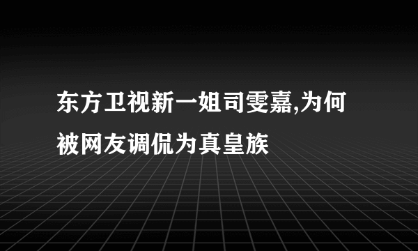 东方卫视新一姐司雯嘉,为何被网友调侃为真皇族