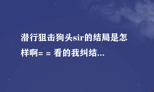 潜行狙击狗头sir的结局是怎样啊= = 看的我纠结。。 还有laughing、瘸子、姚可可、 madam jo（貌似死了）