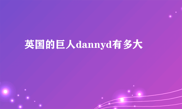 英国的巨人dannyd有多大