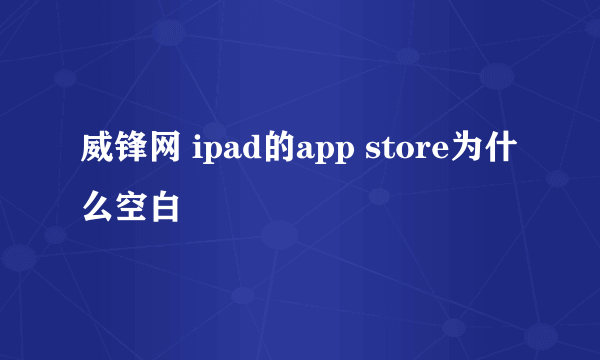 威锋网 ipad的app store为什么空白