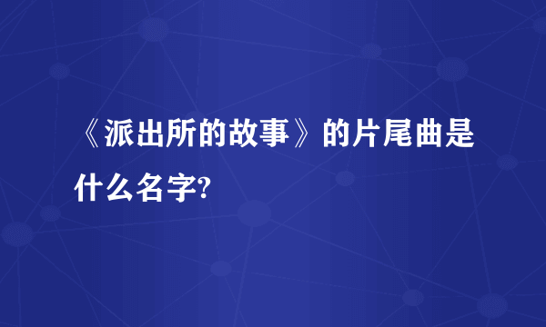《派出所的故事》的片尾曲是什么名字?