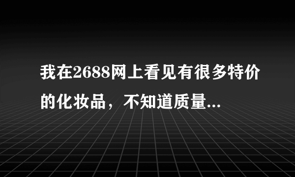 我在2688网上看见有很多特价的化妆品，不知道质量和不打折的一样吗？该不该买啊？