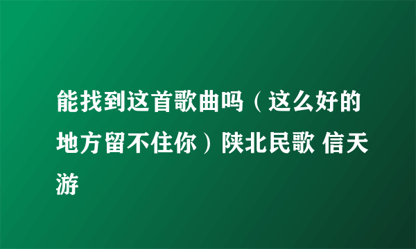 能找到这首歌曲吗（这么好的地方留不住你）陕北民歌 信天游