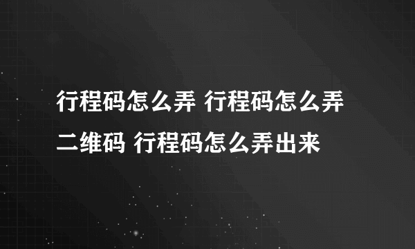 行程码怎么弄 行程码怎么弄二维码 行程码怎么弄出来