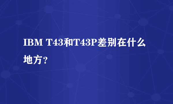 IBM T43和T43P差别在什么地方？