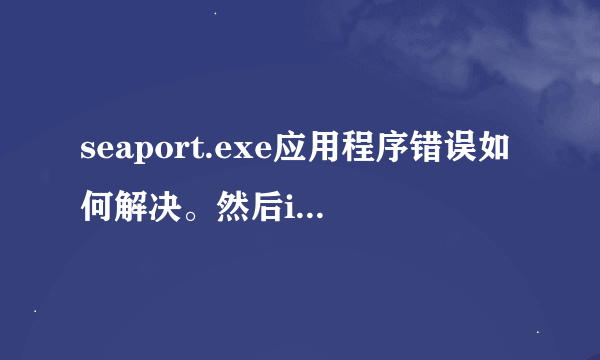 seaport.exe应用程序错误如何解决。然后ie浏览器就不好使了，打不开网页，已打开的网页没有反应。