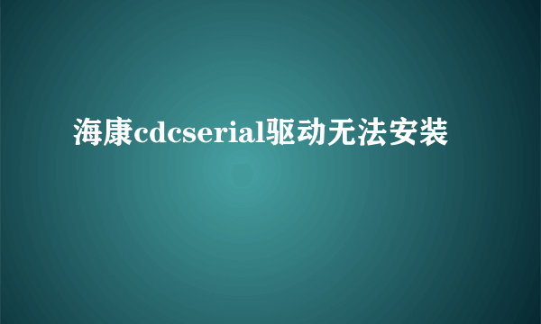 海康cdcserial驱动无法安装