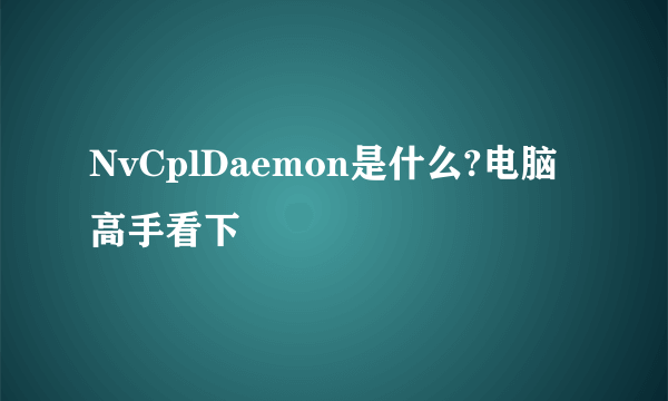NvCplDaemon是什么?电脑高手看下