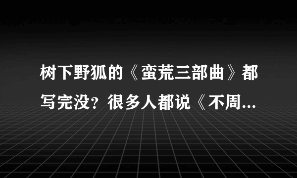 树下野狐的《蛮荒三部曲》都写完没？很多人都说《不周记》就是第三部？真的假的？