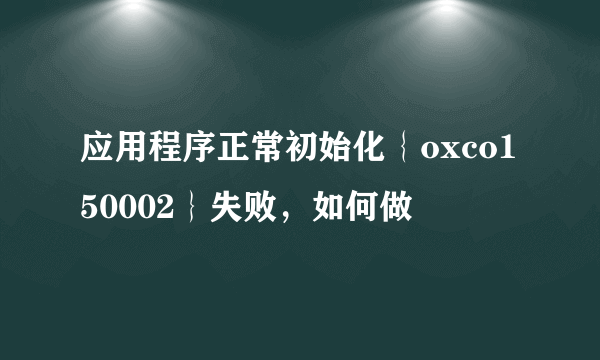 应用程序正常初始化｛oxco150002｝失败，如何做