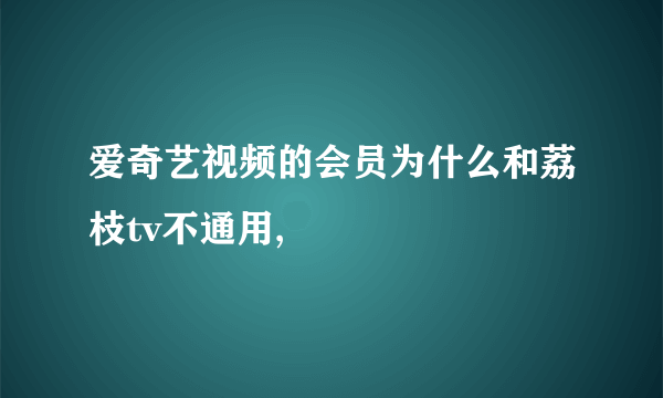 爱奇艺视频的会员为什么和荔枝tv不通用,