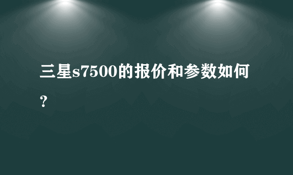 三星s7500的报价和参数如何？