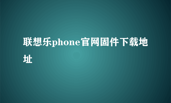 联想乐phone官网固件下载地址