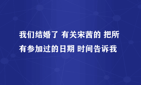 我们结婚了 有关宋茜的 把所有参加过的日期 时间告诉我