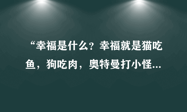 “幸福是什么？幸福就是猫吃鱼，狗吃肉，奥特曼打小怪兽”是哪首歌里的?