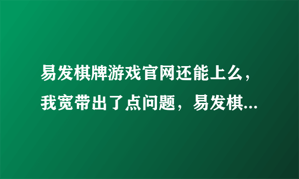 易发棋牌游戏官网还能上么，我宽带出了点问题，易发棋牌官网上不去了，易发游戏官网能上去的说话！