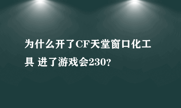 为什么开了CF天堂窗口化工具 进了游戏会230？