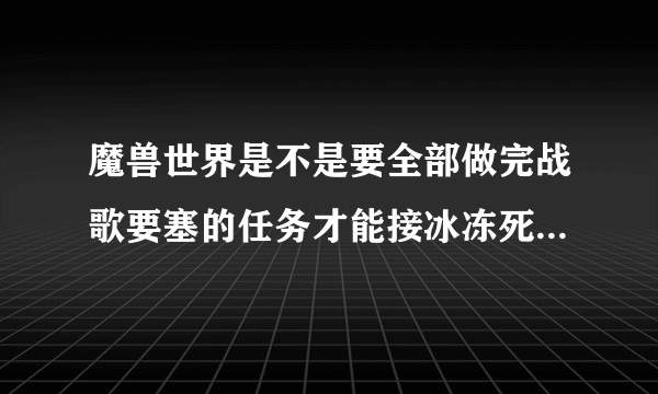 魔兽世界是不是要全部做完战歌要塞的任务才能接冰冻死亡之斧的任务...