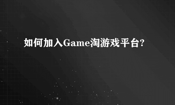 如何加入Game淘游戏平台?