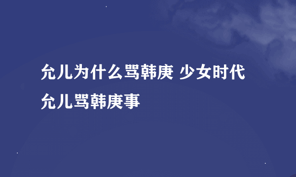 允儿为什么骂韩庚 少女时代允儿骂韩庚事