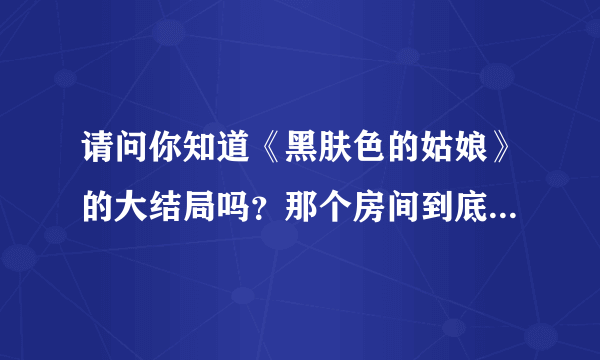 请问你知道《黑肤色的姑娘》的大结局吗？那个房间到底有什么秘密？