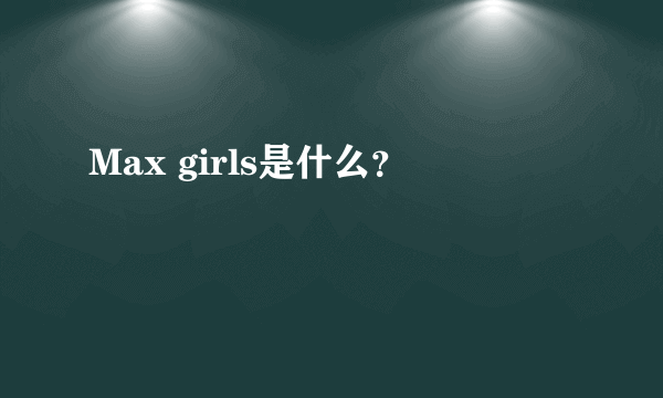 Max girls是什么？
