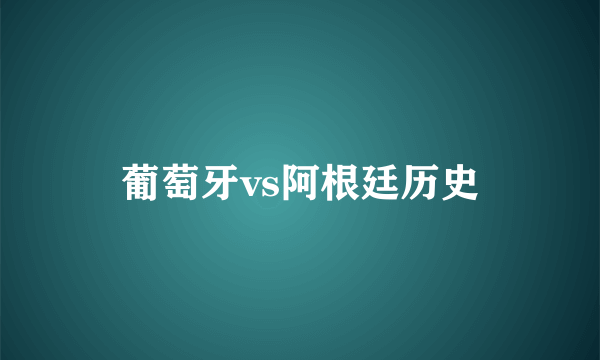 葡萄牙vs阿根廷历史