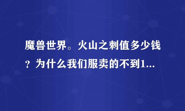 魔兽世界。火山之刺值多少钱？为什么我们服卖的不到100g？有那么便宜么？