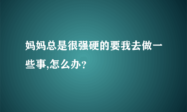 妈妈总是很强硬的要我去做一些事,怎么办？