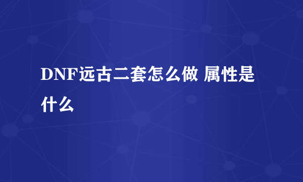 DNF远古二套怎么做 属性是什么