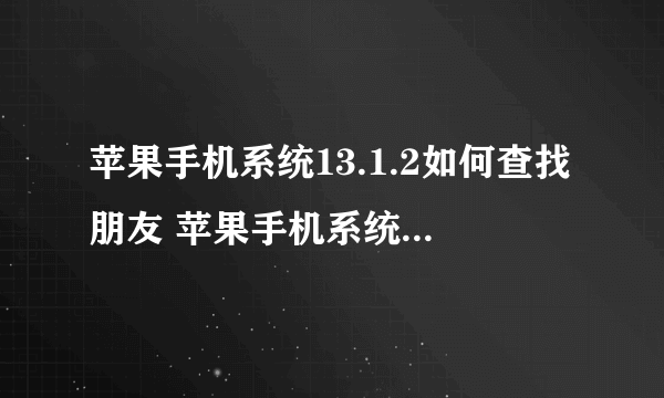 苹果手机系统13.1.2如何查找朋友 苹果手机系统13.1.2怎样查找朋友