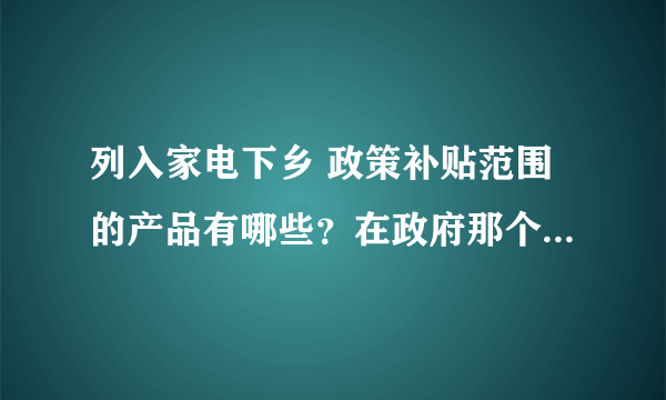 列入家电下乡 政策补贴范围的产品有哪些？在政府那个部门报销补贴？