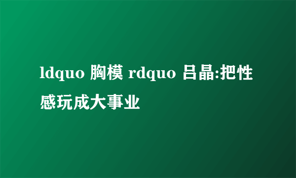 ldquo 胸模 rdquo 吕晶:把性感玩成大事业