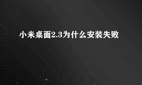 小米桌面2.3为什么安装失败