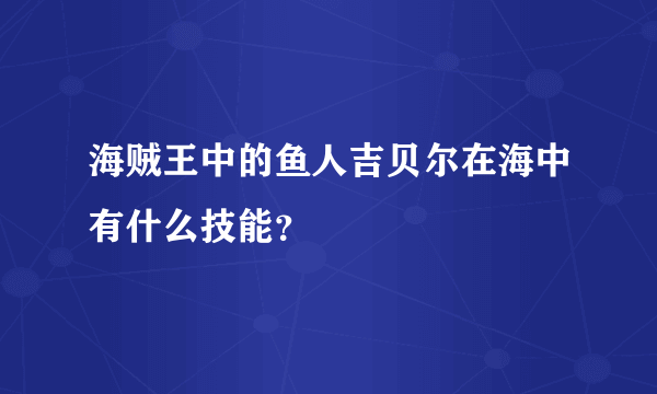 海贼王中的鱼人吉贝尔在海中有什么技能？