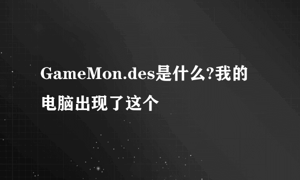 GameMon.des是什么?我的电脑出现了这个