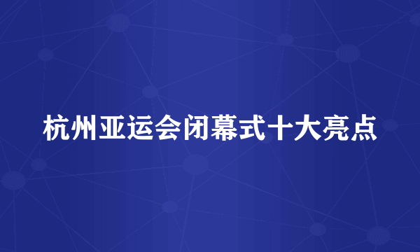 杭州亚运会闭幕式十大亮点