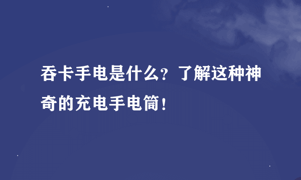 吞卡手电是什么？了解这种神奇的充电手电筒！