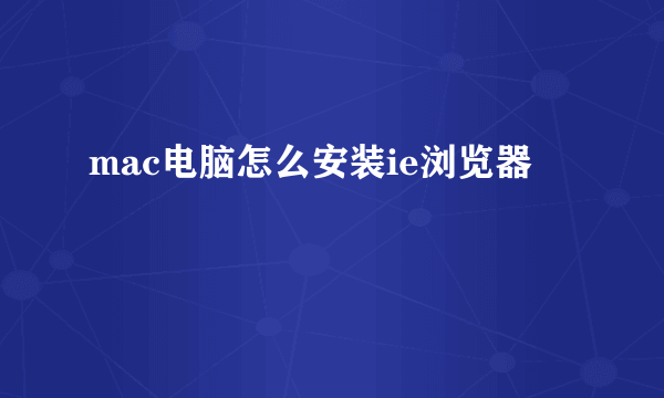 mac电脑怎么安装ie浏览器