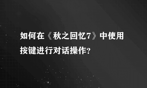 如何在《秋之回忆7》中使用按键进行对话操作？