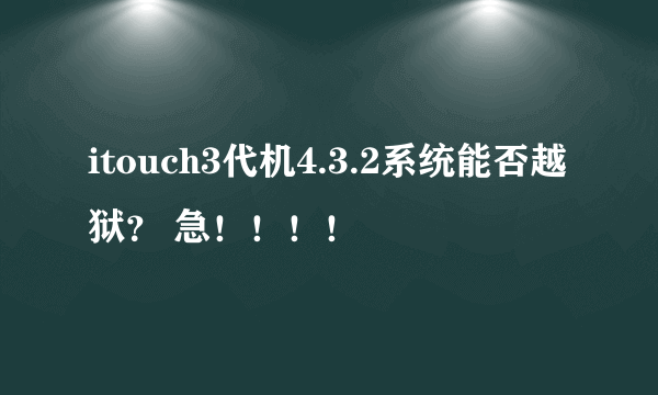 itouch3代机4.3.2系统能否越狱？ 急！！！！