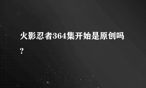 火影忍者364集开始是原创吗？