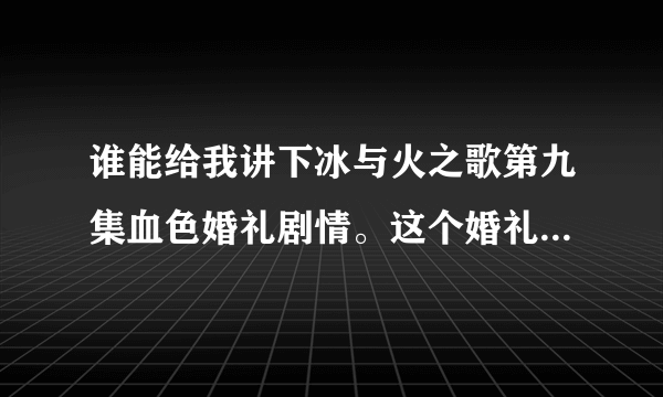 谁能给我讲下冰与火之歌第九集血色婚礼剧情。这个婚礼到底是啥意思。没怎么仔细看。为什么要杀掉他们