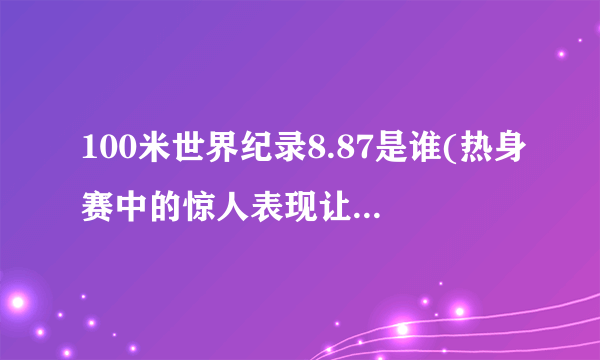 100米世界纪录8.87是谁(热身赛中的惊人表现让他成为短跑新宠儿)